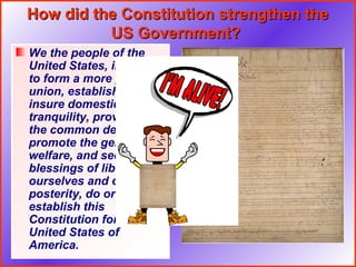 How did the Constitution strengthen the
          US Government?
We the people of the
United States, in order
to form a more perfect
union, establish justice,
insure domestic
tranquility, provide for
the common defense,
promote the general
welfare, and secure the
blessings of liberty to
ourselves and our
posterity, do ordain and
establish this
Constitution for the
United States of
America.
 