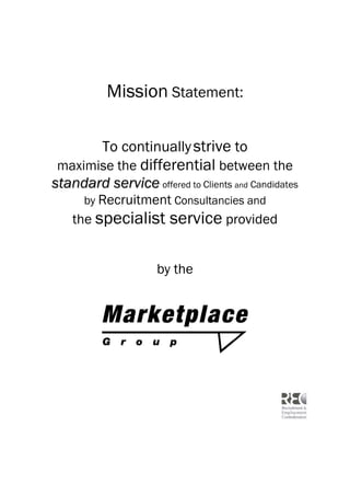 Mission Statement:
To continuallystrive to
maximise the differential between the
ssttaannddaarrdd sseerrvviiccee offered to Clients and Candidates
by Recruitment Consultancies and
the specialist service provided
by the
 