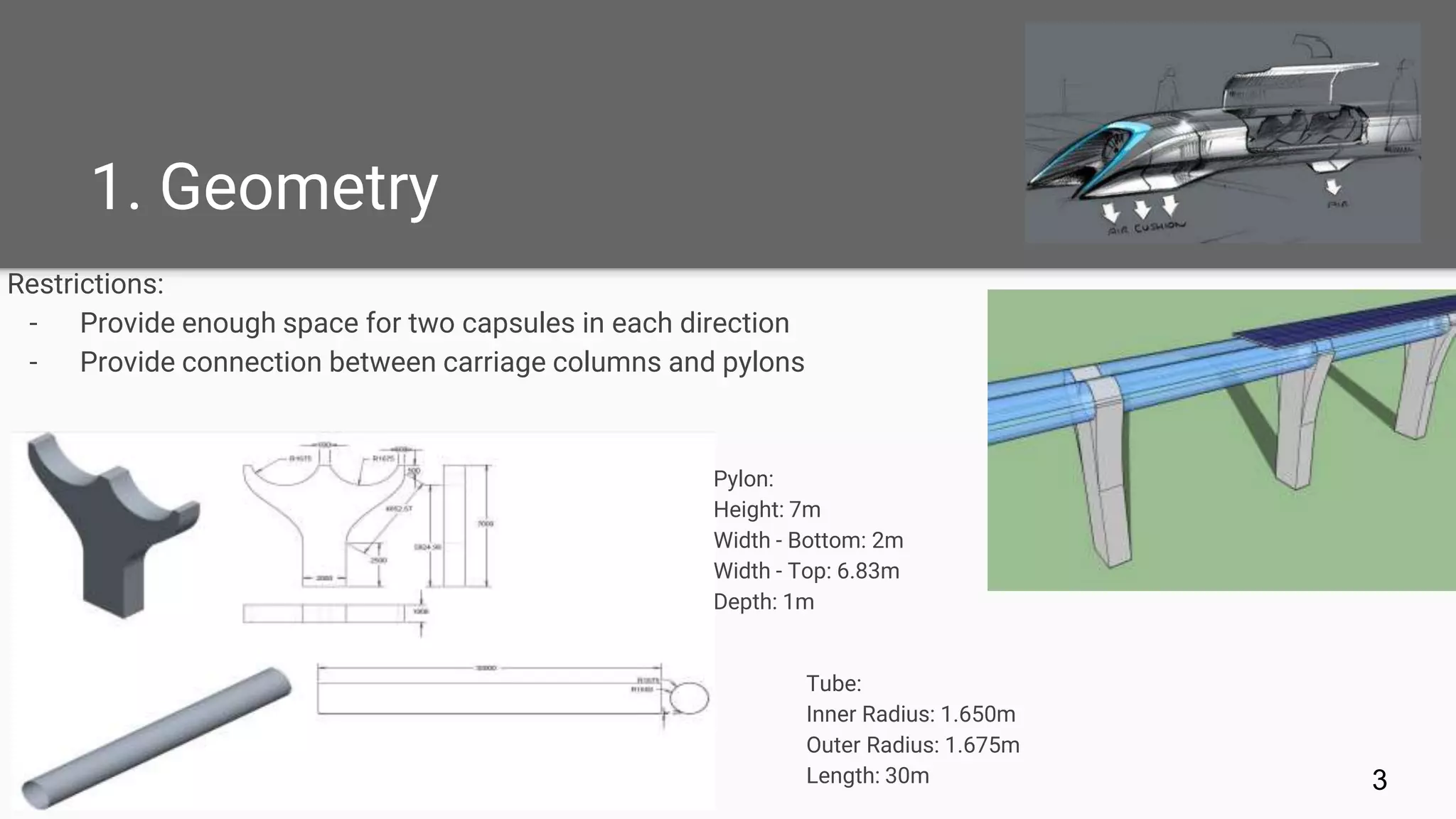 1. Geometry
Restrictions:
- Provide enough space for two capsules in each direction
- Provide connection between carriage columns and pylons
3
Pylon:
Height: 7m
Width - Bottom: 2m
Width - Top: 6.83m
Depth: 1m
Tube:
Inner Radius: 1.650m
Outer Radius: 1.675m
Length: 30m
 