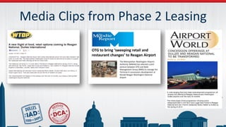 Media Clips from Phase 2 Leasing
The Metropolitan Washington Airports
Authority (MWAA) has selected a joint
venture between OTG and Baldi
Management Group (BMG) to manage the
Terminal A concessions development at
Ronald Reagan Washington National
Airport.
OTG to bring ‘sweeping retail and
restaurant changes’ to Reagan Airport
 