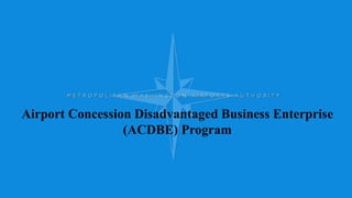 M E T R O P O L I T A N W A S H I N G T O N A I R P O R T S A U T H O R I T Y
Airport Concession Disadvantaged Business Enterprise
(ACDBE) Program
 