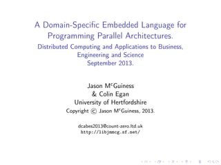A Domain-Speciﬁc Embedded Language for
Programming Parallel Architectures.
Distributed Computing and Applications to Business,
Engineering and Science
September 2013.
Jason McGuiness
& Colin Egan
University of Hertfordshire
Copyright © Jason Mc
Guiness, 2013.
dcabes2013@count-zero.ltd.uk
http://libjmmcg.sf.net/
 