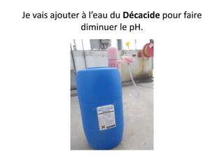 Je vais ajouter à l’eau du Décacide pour faire
diminuer le pH.
 
