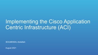BOUMENDIL Abdelilah
August 2021
Implementing the Cisco Application
Centric Infrastructure (ACI)
 