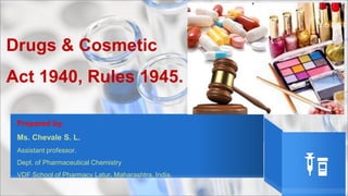 Prepared by:
Ms. Chevale S. L.
Assistant professor.
Dept. of Pharmaceutical Chemistry
VDF School of Pharmacy Latur. Maharashtra, India.
Drugs & Cosmetic
Act 1940, Rules 1945.
 