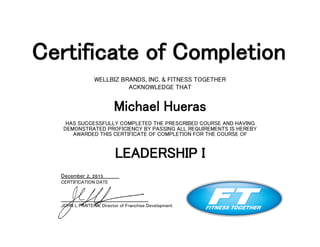 Certificate of Completion
WELLBIZ BRANDS, INC. & FITNESS TOGETHER
ACKNOWLEDGE THAT
Michael Hueras
HAS SUCCESSFULLY COMPLETED THE PRESCRIBED COURSE AND HAVING
DEMONSTRATED PROFICIENCY BY PASSING ALL REQUIREMENTS IS HEREBY
AWARDED THIS CERTIFICATE OF COMPLETION FOR THE COURSE OF
LEADERSHIP I
December 2, 2015
CERTIFICATION DATE
JOHN L PANTERA, Director of Franchise Development
 