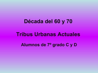 Década del 60 y 70 Tribus Urbanas Actuales Alumnos de 7º grado C y D 