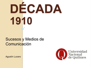 DÉCADA
1910
Sucesos y Medios de
Comunicación
Agustín Lucero
 