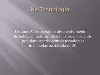 Os anos 90 trouxeram o desenvolvimento
tecnológico mais rápido da história, tornando
     popular e aperfeiçoando tecnologias
        inventadas na década de 80.
 