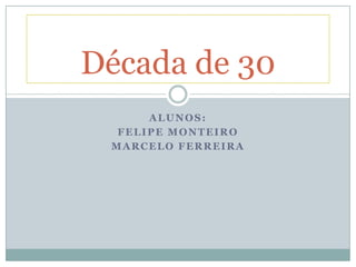 Década de 30
      ALUNOS:
  FELIPE MONTEIRO
 MARCELO FERREIRA
 