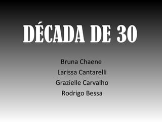 DÉCADA DE 30
    Bruna Chaene
   Larissa Cantarelli
   Grazielle Carvalho
     Rodrigo Bessa
 