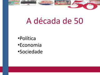 •Política
•Economia
•Sociedade
A década de 50
 