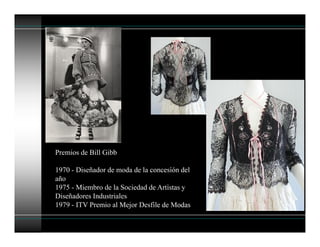 Premios de Bill Gibb
1970 - Diseñador de moda de la concesión del
año
1975 - Miembro de la Sociedad de Artistas y
Diseñadores Industriales
1979 - ITV Premio al Mejor Desfile de Modas
 