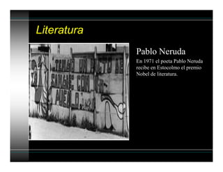 Literatura
Pablo Neruda
En 1971 el poeta Pablo Neruda
recibe en Estocolmo el premio
Nobel de literatura.
 