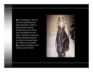 ■Los smokings, o blazers
con unos pantalones de
tipo masculino, unidos a
unos buenos tacones
forman uno de los looks
más recordados de esos
años. Lúcelos sin nada por
debajo, dejando entrever
el escote o con una blusa
de volantes en el cuello.
■Los tonos metálicos y los
tejidos como el lurex
 