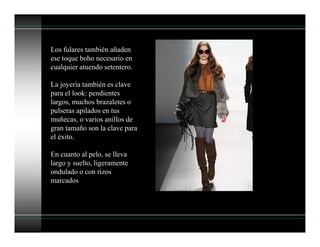 Los fulares también añaden
ese toque boho necesario en
cualquier atuendo setentero.
La joyería también es clave
para el look: pendientes
largos, muchos brazaletes o
pulseras apilados en tus
muñecas, o varios anillos de
gran tamaño son la clave para
el éxito.
En cuanto al pelo, se lleva
largo y suelto, ligeramente
ondulado o con rizos
marcados
 