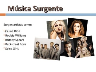 Música Surgente
Surgen artistas como:
Céline Dion
Robbie Williams

Britney Spears

Backstreet Boys

Spice Girls
 