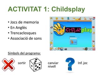 ACTIVITAT 1: Childsplay 
• Jocs de memoria 
• En Anglès 
• Trencaclosques 
• Associació de sons 
Símbols del programa: 
sortir canviar Inf. joc 
nivell 
 