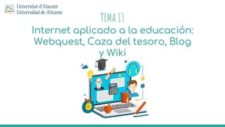 TEMA 13
Internet aplicado a la educación:
Webquest, Caza del tesoro, Blog
y Wiki
 