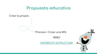 Propuesta educativa
Crear la propia
Proceso = Crear una WQ
PERO
DIFERENTE ESTRUCTURA
 