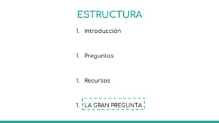 ESTRUCTURA
1. Introducción
1. Preguntas
1. Recursos
1. LA GRAN PREGUNTA
 