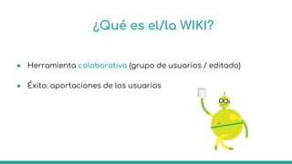 ¿Qué es el/la WIKI?
● Herramienta colaborativa (grupo de usuarios / editado)
● Éxito: aportaciones de los usuarios
 