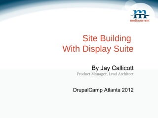 Site Building
With Display Suite

           By Jay Callicott
   Product Manager, Lead Architect



  DrupalCamp Atlanta 2012
 