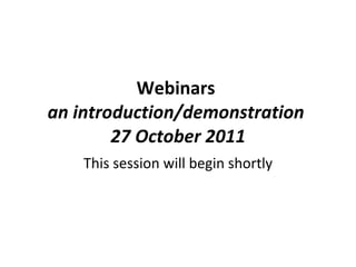 Webinars  an introduction/demonstration  27 October 2011 This session will begin shortly 