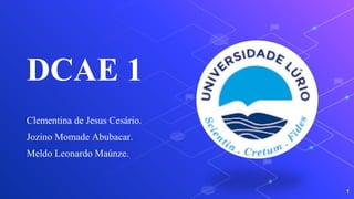 DCAE 1
Clementina de Jesus Cesário.
Jozino Momade Abubacar.
Meldo Leonardo Maúnze.
1
 