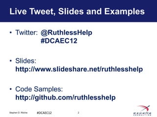 Live Tweet, Slides and Examples

• Twitter: @RuthlessHelp
           #DCAEC12

• Slides:
  http://www.slideshare.net/ruthlesshelp

• Code Samples:
  http://github.com/ruthlesshelp
Stephen D. Ritchie   #DCAEC12   2
 