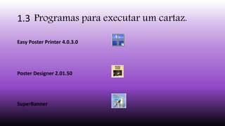 1.3 Programas para executar um cartaz.
Easy Poster Printer 4.0.3.0
Poster Designer 2.01.50
SuperBanner
 