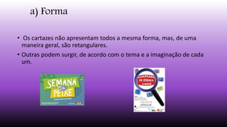 a) Forma
• Os cartazes não apresentam todos a mesma forma, mas, de uma
maneira geral, são retangulares.
• Outras podem surgir, de acordo com o tema e a imaginação de cada
um.
 