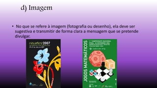 d) Imagem
• No que se refere à imagem (fotografia ou desenho), ela deve ser
sugestiva e transmitir de forma clara a mensagem que se pretende
divulgar.
 