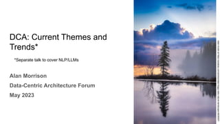 DCA: Current Themes and
Trends*
Alan Morrison
Data-Centric Architecture Forum
May 2023
1
Alain
Audet
at
https://pixabay.com/photos/lake-foggy-lake-nature-landscape-6839357/
*Separate talk to cover NLP/LLMs
 