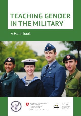 TEACHING GENDER
IN THE MILITARY
A Handbook
DCAF
DCAF
a centre for security,
development and
the rule of law
With the support of the Swiss Government.
 
