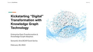 Prepared by Alan Morrison Version 1.0
Kickstarting “Digital”
Transformation with
Knowledge Graph
Technology
Enterprise Data Transformation &
Knowledge Graph Adoption
Semantic Arts DCAF Event Series
February 28, 2022
 