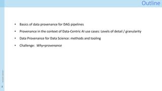 2
<event
name>
Outline
• Basics of data provenance for DAG pipelines
• Provenance in the context of Data-Centric AI use cases: Levels of detail / granularity
• Data Provenance for Data Science: methods and tooling
• Challenge: Why+provenance
 
