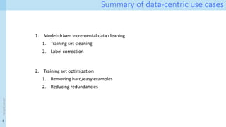 3
<event
name>
Summary of data-centric use cases
1. Model-driven incremental data cleaning
1. Training set cleaning
2. Label correction
2. Training set optimization
1. Removing hard/easy examples
2. Reducing redundancies
 