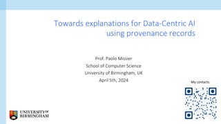 Prof. Paolo Missier
School of Computer Science
University of Birmingham, UK
April 5th, 2024
Towards explanations for Data-Centric AI
using provenance records
My contacts:
 