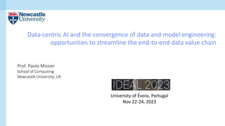Data-centric AI and the convergence of data and model engineering:
opportunities to streamline the end-to-end data value chain
Prof. Paolo Missier
School of Computing
Newcastle University, UK
University of Évora, Portugal
Nov 22-24, 2023
 