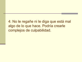 4: No le regañe ni le diga que está mal algo de lo que hace. Podría crearle complejos de culpabilidad.   