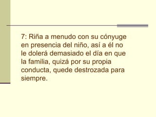 7: Riña a menudo con su cónyuge en presencia del niño, así a él no le dolerá demasiado el día en que la familia, quizá por su propia conducta, quede destrozada para siempre.   