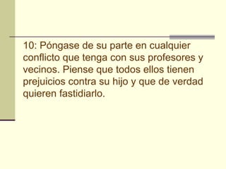 10: Póngase de su parte en cualquier conflicto que tenga con sus profesores y vecinos. Piense que todos ellos tienen prejuicios contra su hijo y que de verdad quieren fastidiarlo.   