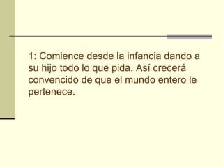 1: Comience desde la infancia dando a su hijo todo lo que pida. Así crecerá convencido de que el mundo entero le pertenece.   