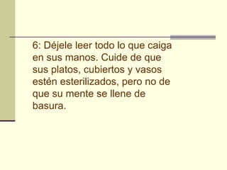 6: Déjele leer todo lo que caiga en sus manos. Cuide de que sus platos, cubiertos y vasos estén esterilizados, pero no de que su mente se llene de basura.   