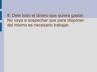 8: Dele todo el dinero que quiera gastar. No vaya a sospechar que para disponer del mismo es necesario trabajar.   