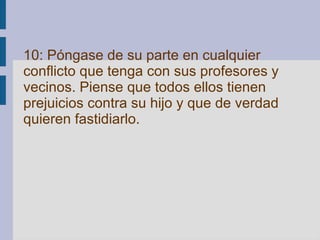 10: Póngase de su parte en cualquier conflicto que tenga con sus profesores y vecinos. Piense que todos ellos tienen prejuicios contra su hijo y que de verdad quieren fastidiarlo.   
