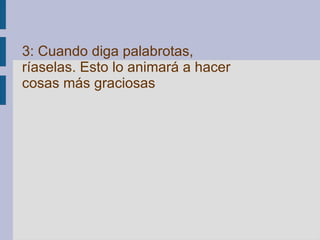 3: Cuando diga palabrotas, ríaselas. Esto lo animará a hacer cosas más graciosas   