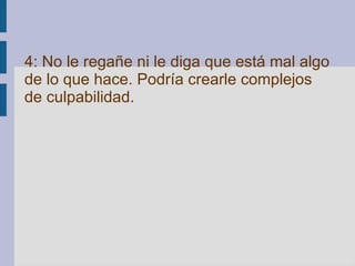 4: No le regañe ni le diga que está mal algo de lo que hace. Podría crearle complejos de culpabilidad.   