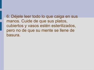 6: Déjele leer todo lo que caiga en sus manos. Cuide de que sus platos, cubiertos y vasos estén esterilizados, pero no de que su mente se llene de basura.   